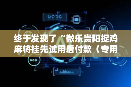 终于发现了“微乐贵阳捉鸡麻将挂先试用后付款（专用辅牌神器免安装）