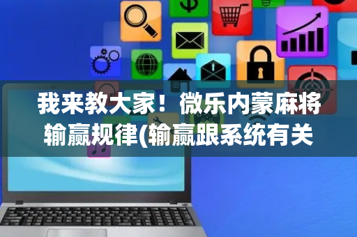 我来教大家！微乐内蒙麻将输赢规律(输赢跟系统有关系吗)