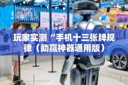 玩家实测“手机十三张牌规律（助赢神器通用版）