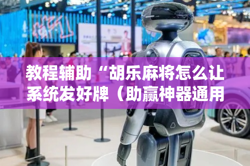 教程辅助“胡乐麻将怎么让系统发好牌（助赢神器通用版）