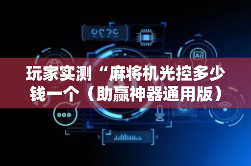 玩家实测“麻将机光控多少钱一个（助赢神器通用版）