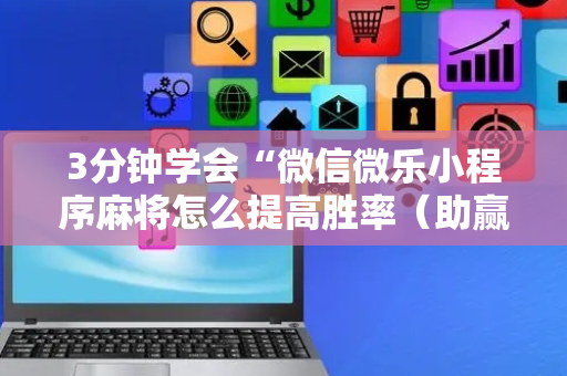 3分钟学会“微信微乐小程序麻将怎么提高胜率（助赢神器通用版）