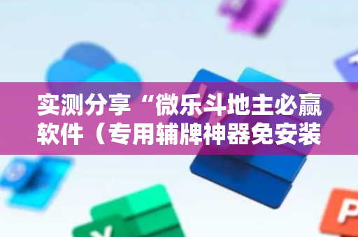 实测分享“微乐斗地主必赢软件（专用辅牌神器免安装）