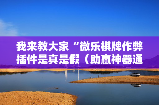 我来教大家“微乐棋牌作弊插件是真是假（助赢神器通用版）