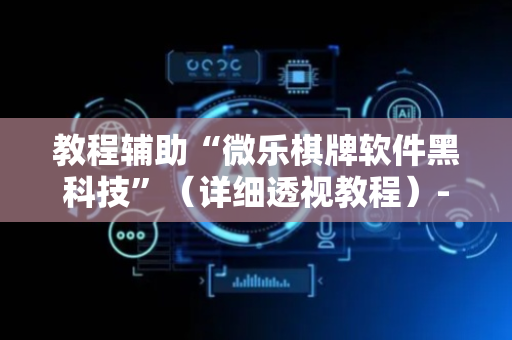 教程辅助“微乐棋牌软件黑科技”（详细透视教程）-哔哩哔哩