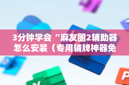 3分钟学会“麻友圈2辅助器怎么安装（专用辅牌神器免安装）
