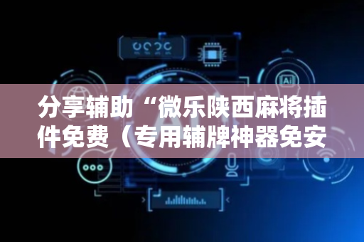 分享辅助“微乐陕西麻将插件免费（专用辅牌神器免安装）