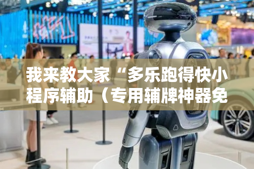我来教大家“多乐跑得快小程序辅助（专用辅牌神器免安装）