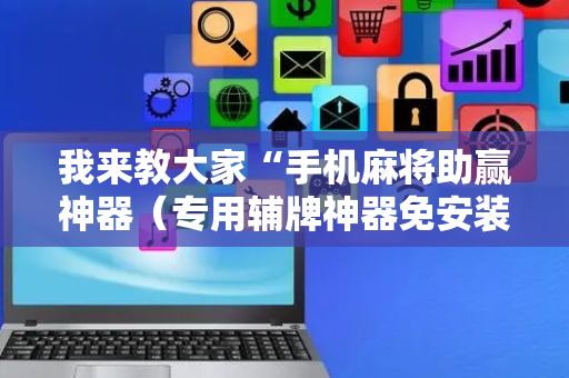 我来教大家“手机麻将助赢神器（专用辅牌神器免安装）