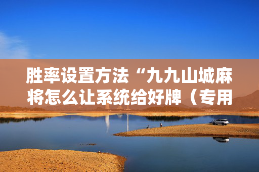 胜率设置方法“九九山城麻将怎么让系统给好牌（专用辅牌神器免安装）