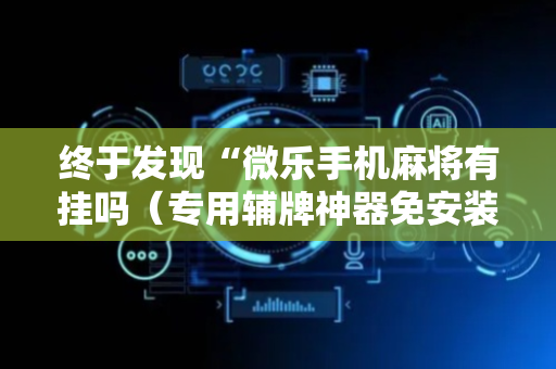 终于发现“微乐手机麻将有挂吗（专用辅牌神器免安装）