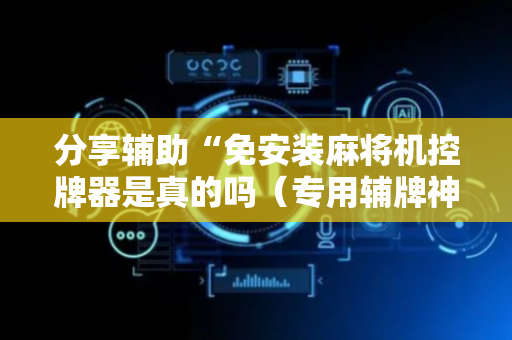 分享辅助“免安装麻将机控牌器是真的吗（专用辅牌神器免安装）