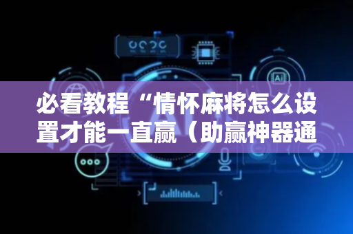 必看教程“情怀麻将怎么设置才能一直赢（助赢神器通用版）