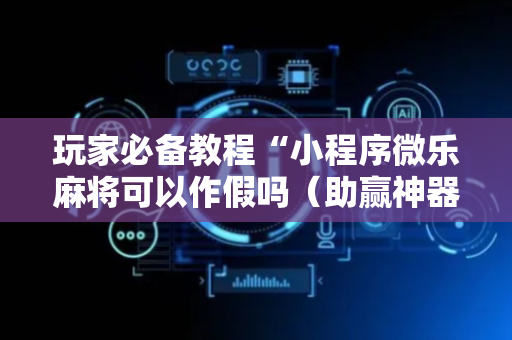 玩家必备教程“小程序微乐麻将可以作假吗（助赢神器通用版）