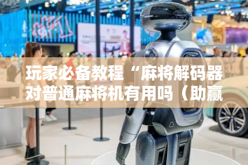 玩家必备教程“麻将解码器对普通麻将机有用吗（助赢神器通用版）