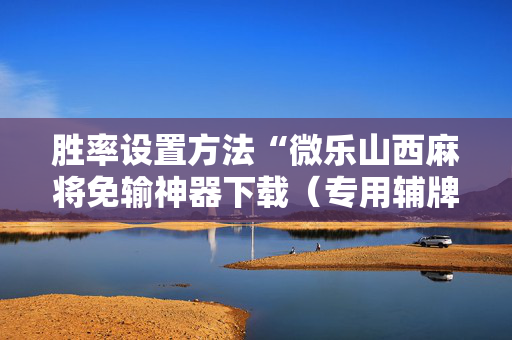 胜率设置方法“微乐山西麻将免输神器下载（专用辅牌神器免安装）