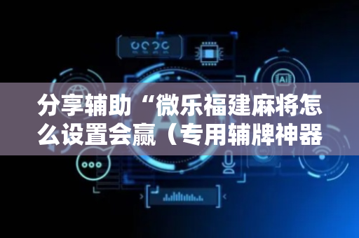 分享辅助“微乐福建麻将怎么设置会赢（专用辅牌神器免安装）