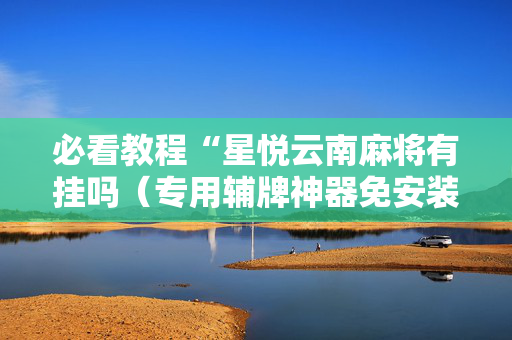 必看教程“星悦云南麻将有挂吗（专用辅牌神器免安装）