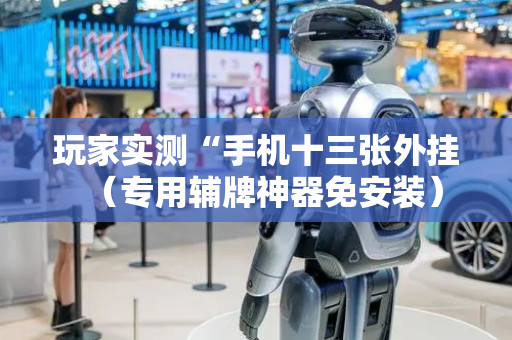 玩家实测“手机十三张外挂（专用辅牌神器免安装）