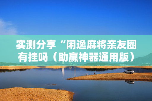 实测分享“闲逸麻将亲友圈有挂吗（助赢神器通用版）