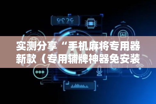 实测分享“手机麻将专用器新款（专用辅牌神器免安装）