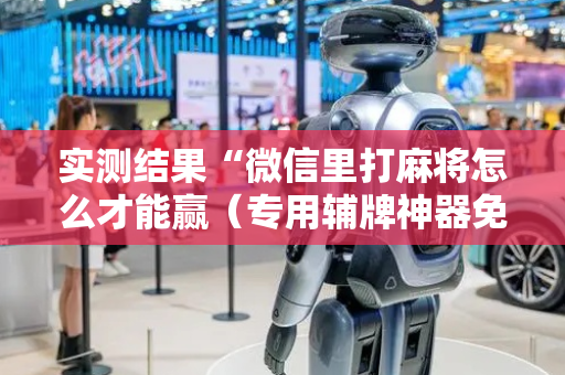 实测结果“微信里打麻将怎么才能赢（专用辅牌神器免安装）