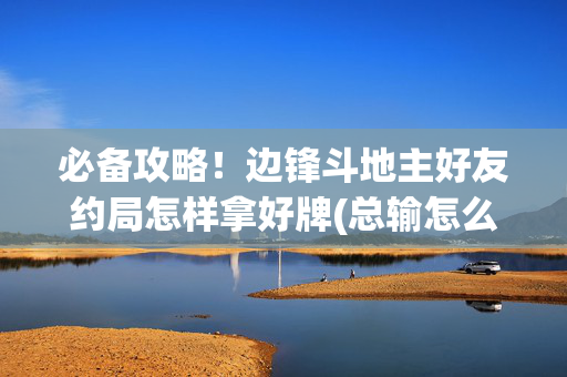 必备攻略！边锋斗地主好友约局怎样拿好牌(总输怎么回事)