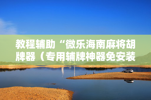 教程辅助“微乐海南麻将胡牌器（专用辅牌神器免安装）