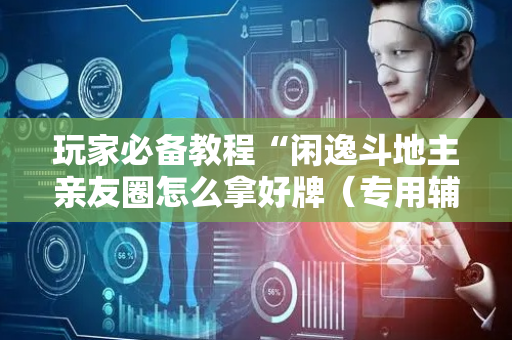 玩家必备教程“闲逸斗地主亲友圈怎么拿好牌（专用辅牌神器免安装）