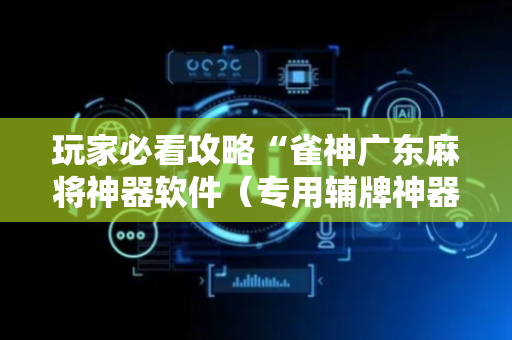 玩家必看攻略“雀神广东麻将神器软件（专用辅牌神器免安装）