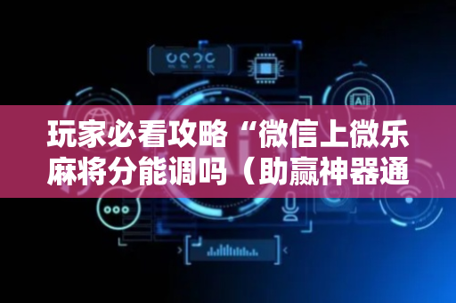 玩家必看攻略“微信上微乐麻将分能调吗（助赢神器通用版）