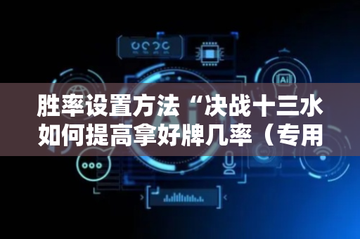 胜率设置方法“决战十三水如何提高拿好牌几率（专用辅牌神器免安装）
