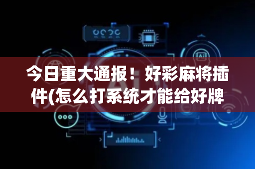 今日重大通报！好彩麻将插件(怎么打系统才能给好牌)