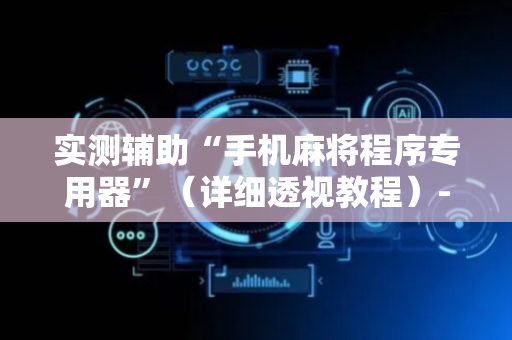实测辅助“手机麻将程序专用器”（详细透视教程）-哔哩哔哩