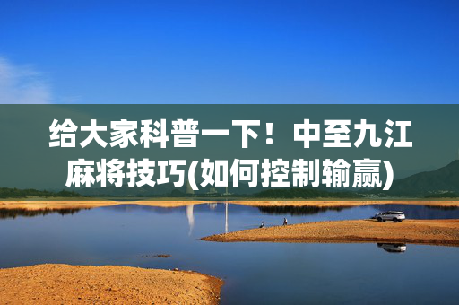 给大家科普一下！中至九江麻将技巧(如何控制输赢)