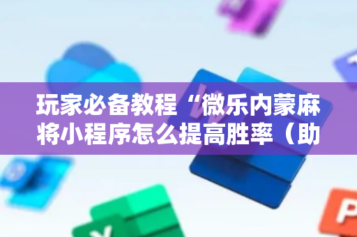 玩家必备教程“微乐内蒙麻将小程序怎么提高胜率（助赢神器通用版）