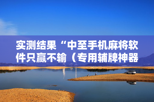 实测结果“中至手机麻将软件只赢不输（专用辅牌神器免安装）