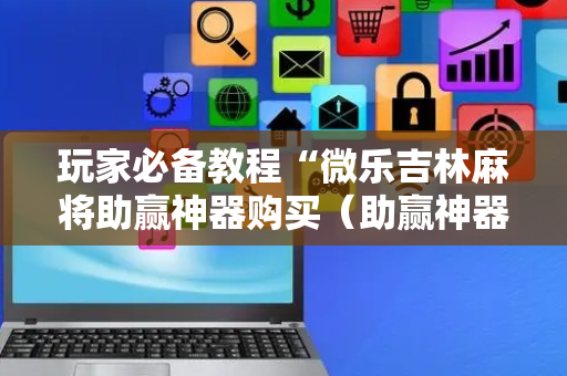 玩家必备教程“微乐吉林麻将助赢神器购买（助赢神器通用版）