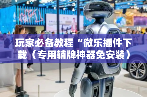 玩家必备教程“微乐插件下载（专用辅牌神器免安装）