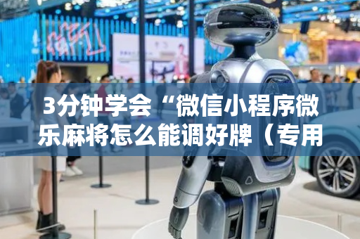 3分钟学会“微信小程序微乐麻将怎么能调好牌（专用辅牌神器免安装）