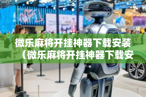 微乐麻将开挂神器下载安装（微乐麻将开挂神器下载安装免费）