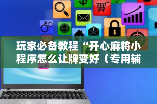 玩家必备教程“开心麻将小程序怎么让牌变好（专用辅牌神器免安装）