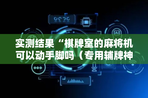 实测结果“棋牌室的麻将机可以动手脚吗（专用辅牌神器免安装）