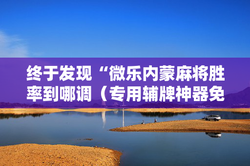 终于发现“微乐内蒙麻将胜率到哪调（专用辅牌神器免安装）