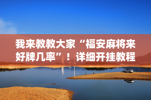 我来教教大家“福安麻将来好牌几率”！详细开挂教程（确实真的有挂)-抖音