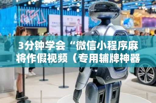 3分钟学会“微信小程序麻将作假视频（专用辅牌神器免安装）