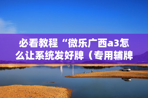 必看教程“微乐广西a3怎么让系统发好牌（专用辅牌神器免安装）