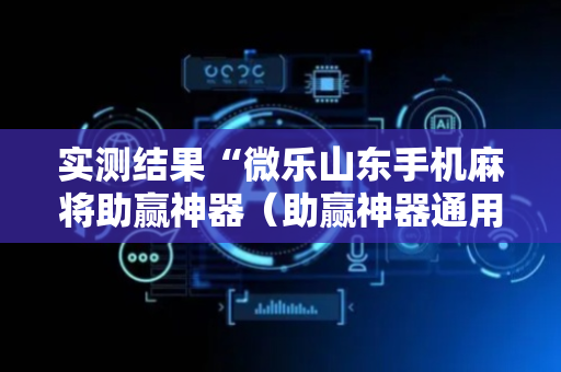 实测结果“微乐山东手机麻将助赢神器（助赢神器通用版）