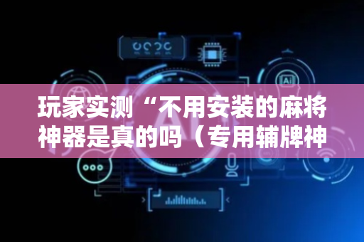 玩家实测“不用安装的麻将神器是真的吗（专用辅牌神器免安装）
