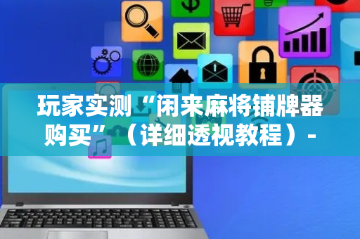 玩家实测“闲来麻将铺牌器购买”（详细透视教程）-哔哩哔哩